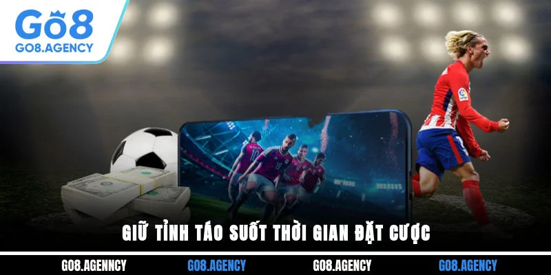 Giữ tỉnh táo suốt thời gian đặt cược